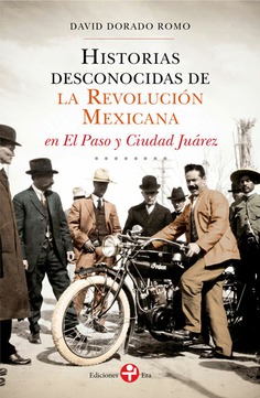 Historias desconocidas de la revolución mexicana en el Paso y Ciudad Juárez Historias desconocidas de la revolución mexicana en el Paso y Ciudad Juárez